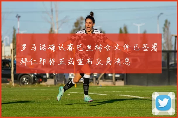 罗马诺确认赛巴里转会文件已签署拜仁即将正式宣布交易消息
