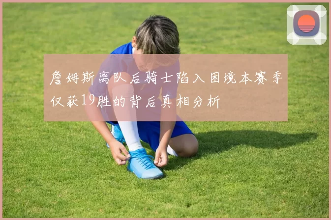 詹姆斯离队后骑士陷入困境本赛季仅获19胜的背后真相分析