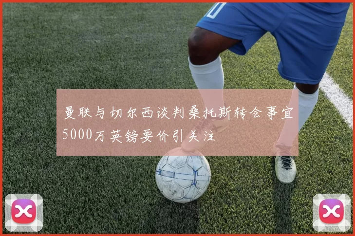曼联与切尔西谈判桑托斯转会事宜5000万英镑要价引关注
