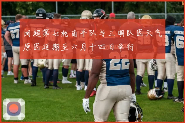 闽超第七轮南平队与三明队因天气原因延期至六月十四日举行