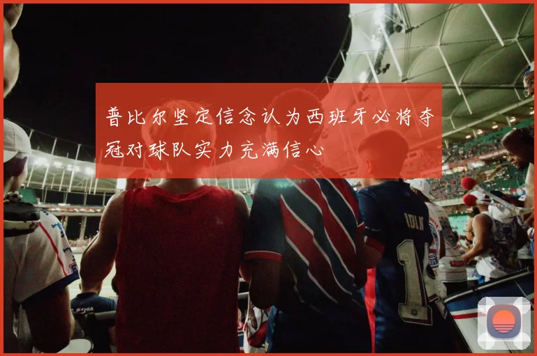 普比尔坚定信念认为西班牙必将夺冠对球队实力充满信心