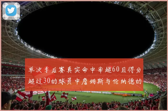 单次季后赛真实命中率超60且得分超过30的球员中詹姆斯与伦纳德的传奇表现
