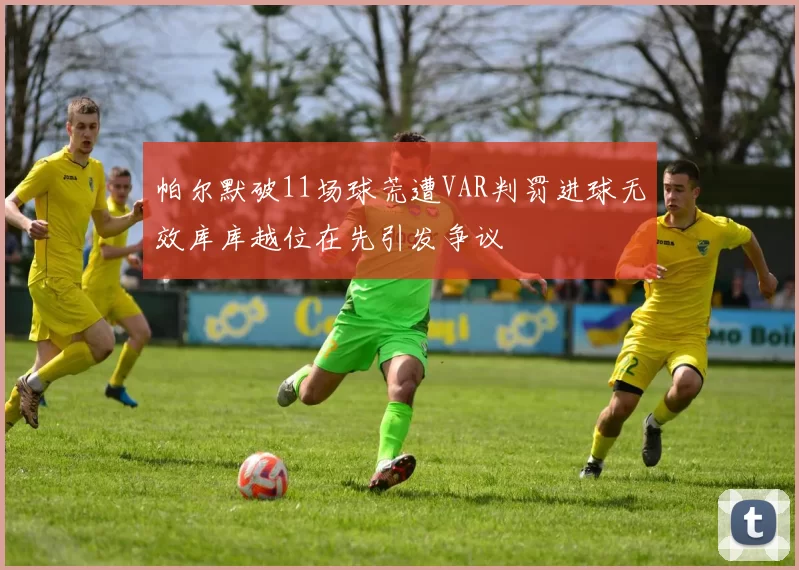 帕尔默破11场球荒遭VAR判罚进球无效库库越位在先引发争议
