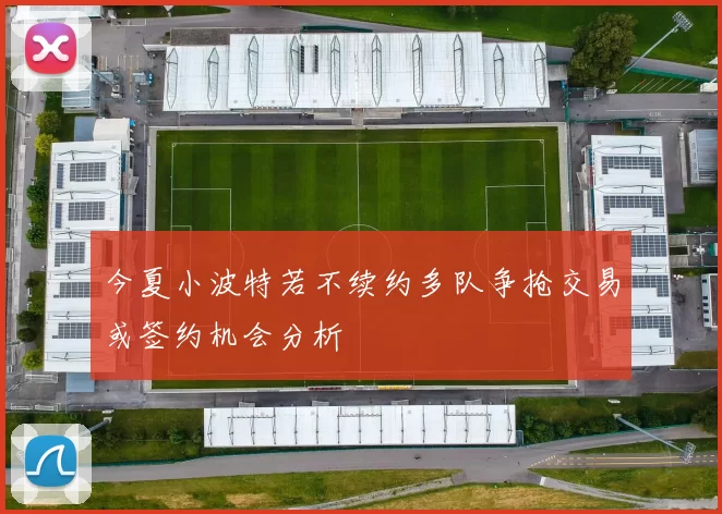 今夏小波特若不续约多队争抢交易或签约机会分析