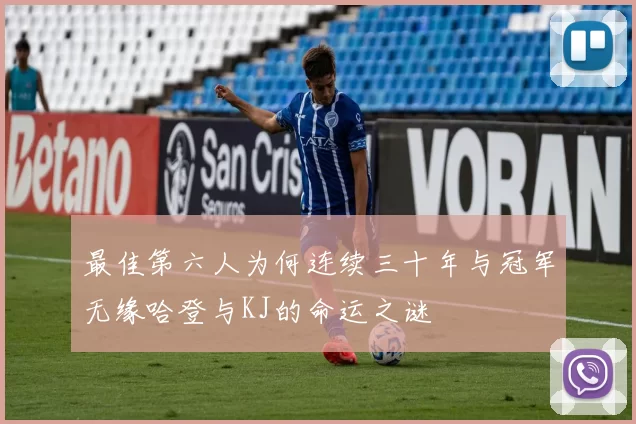 最佳第六人为何连续三十年与冠军无缘哈登与KJ的命运之谜