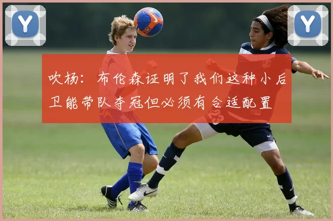 吹杨：布伦森证明了我们这种小后卫能带队夺冠但必须有合适配置