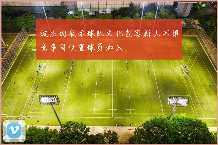 波杰姆表示球队文化包容新人不惧竞争同位置球员加入