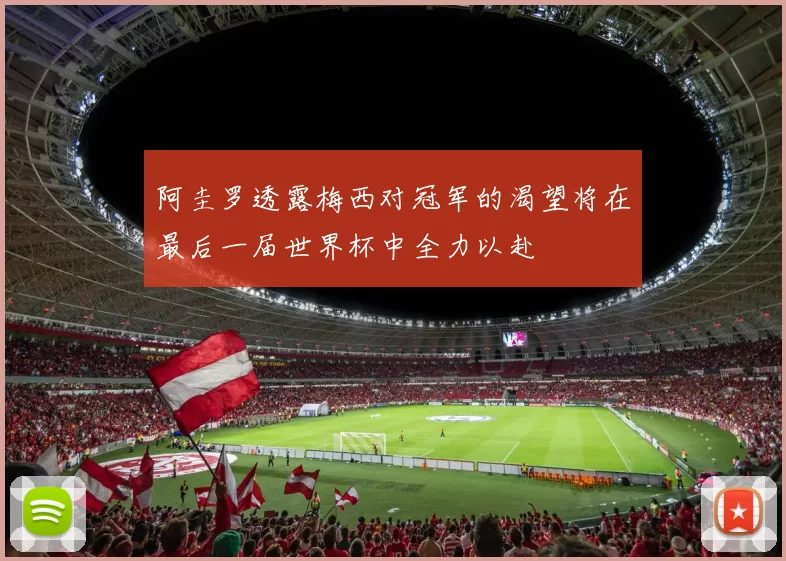 阿圭罗透露梅西对冠军的渴望将在最后一届世界杯中全力以赴