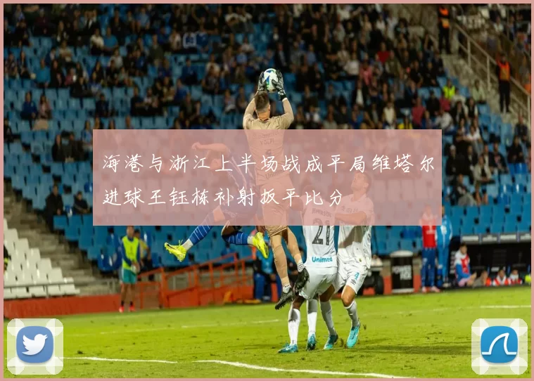 海港与浙江上半场战成平局维塔尔进球王钰栋补射扳平比分