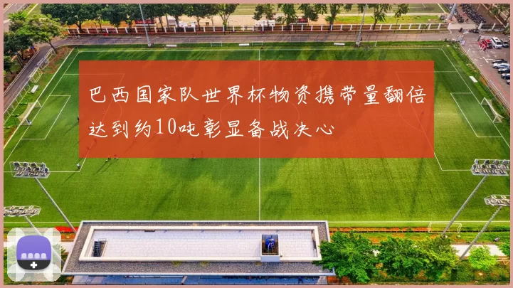 巴西国家队世界杯物资携带量翻倍达到约10吨彰显备战决心