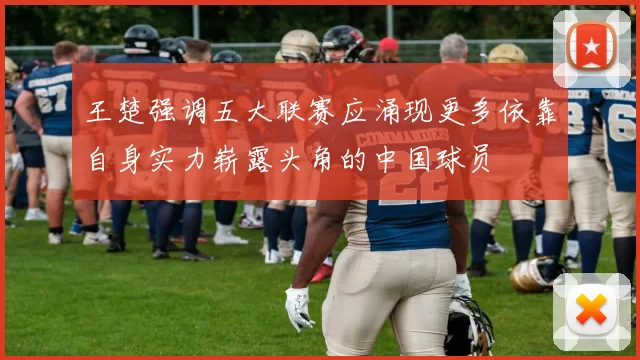 王楚强调五大联赛应涌现更多依靠自身实力崭露头角的中国球员