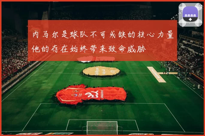 内马尔是球队不可或缺的核心力量他的存在始终带来致命威胁