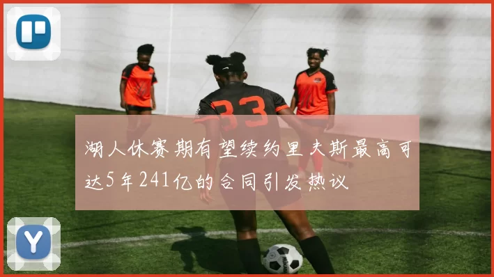 湖人休赛期有望续约里夫斯最高可达5年241亿的合同引发热议
