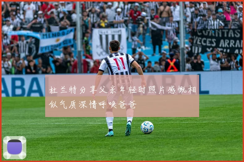 杜兰特分享父亲年轻时照片感慨相似气质深情呼唤爸爸