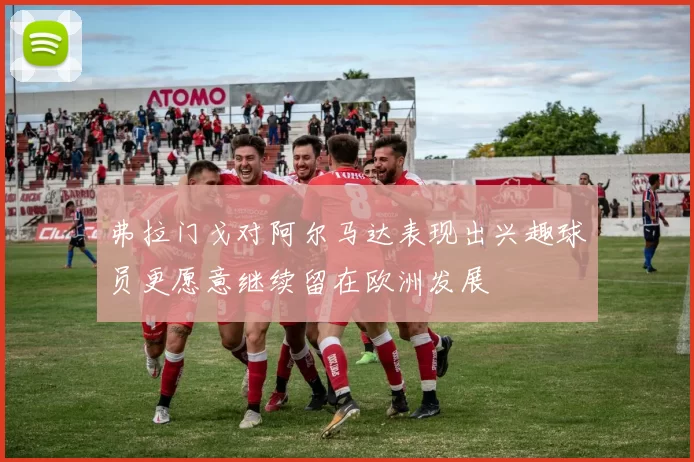 弗拉门戈对阿尔马达表现出兴趣球员更愿意继续留在欧洲发展