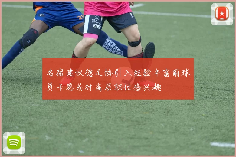 名宿建议德足协引入经验丰富前球员卡恩或对高层职位感兴趣