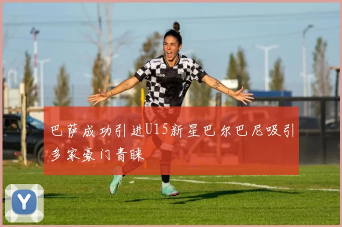巴萨成功引进U15新星巴尔巴尼吸引多家豪门青睐